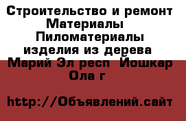 Строительство и ремонт Материалы - Пиломатериалы,изделия из дерева. Марий Эл респ.,Йошкар-Ола г.